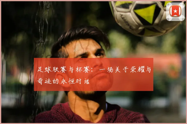 足球联赛与杯赛:一场关于荣耀与奇迹的永恒对话