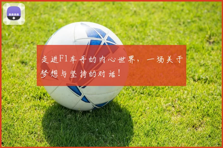 走进F1车手的内心世界,一场关于梦想与坚持的对话!