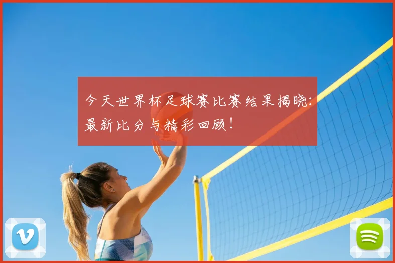 今天世界杯足球赛比赛结果揭晓:最新比分与精彩回顾!