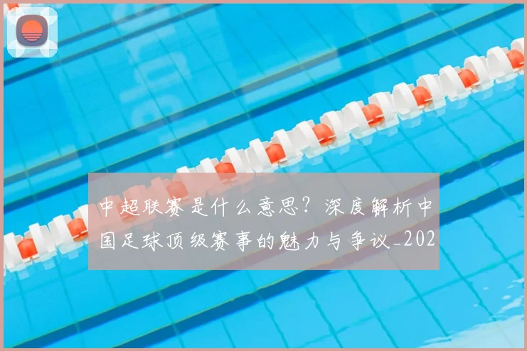中超联赛是什么意思?深度解析中国足球顶级赛事的魅力与争议_20260611141606