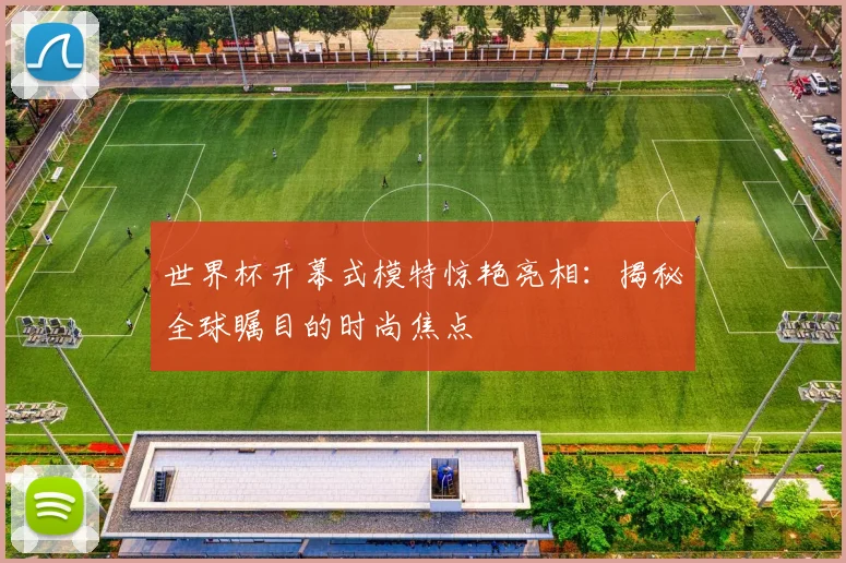 世界杯开幕式模特惊艳亮相：揭秘全球瞩目的时尚焦点