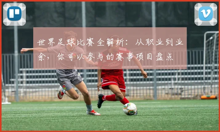 世界足球比赛全解析:从职业到业余,你可以参与的赛事项目盘点