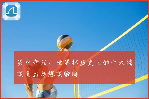 笑中带泪,世界杯历史上的十大搞笑乌龙与爆笑瞬间