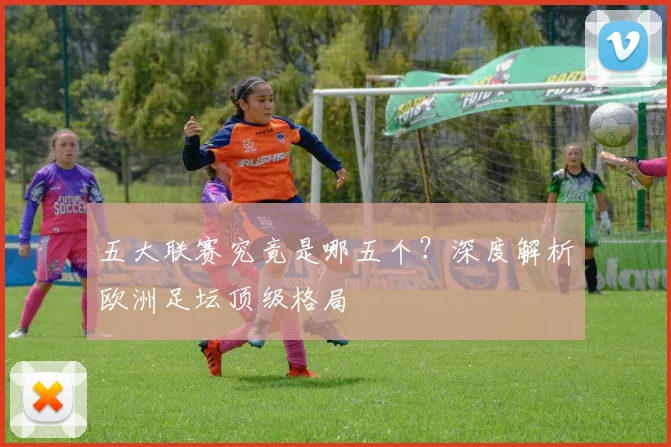 五大联赛究竟是哪五个？深度解析欧洲足坛顶级格局