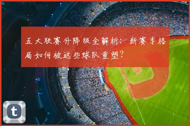 五大联赛升降级全解析：新赛季格局如何被这些球队重塑？