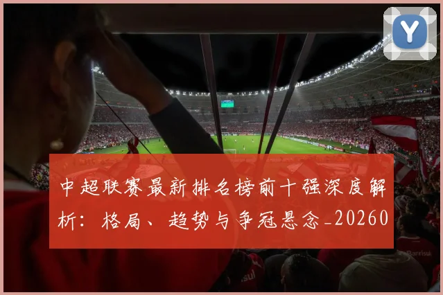 中超联赛最新排名榜前十强深度解析：格局、趋势与争冠悬念_20260611141614
