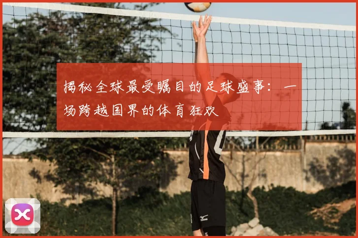 揭秘全球最受瞩目的足球盛事:一场跨越国界的体育狂欢