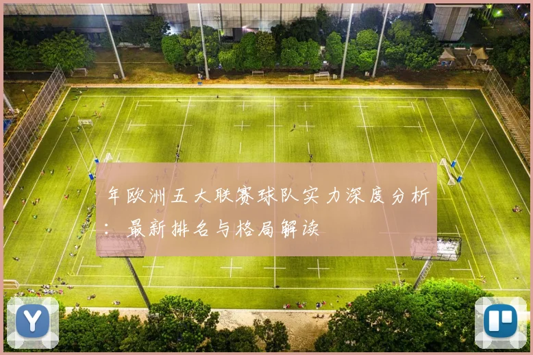 年欧洲五大联赛球队实力深度分析:最新排名与格局解读