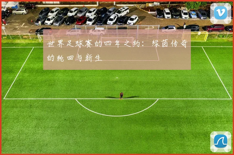 世界足球赛的四年之约：绿茵传奇的轮回与新生