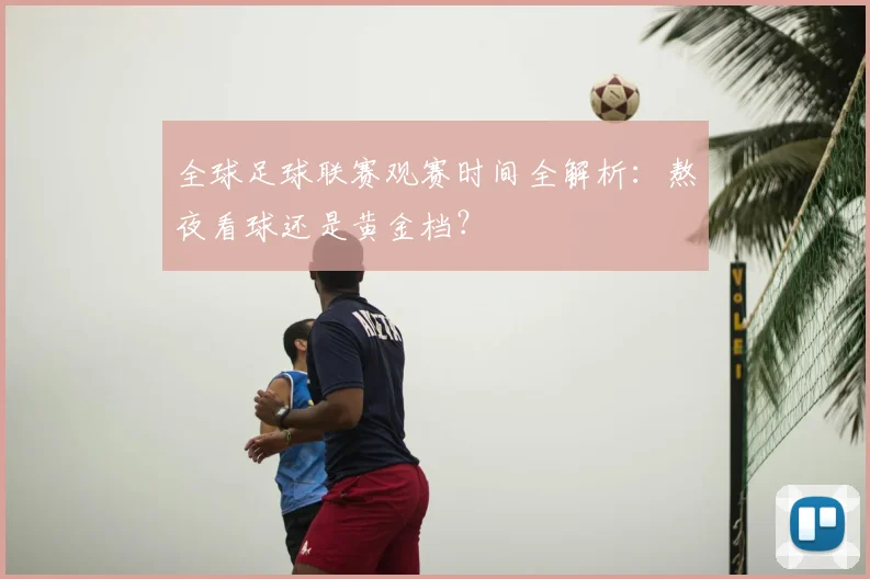 全球足球联赛观赛时间全解析:熬夜看球还是黄金档?