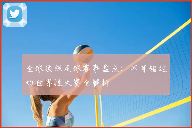 全球顶级足球赛事盘点：不可错过的世界性大赛全解析