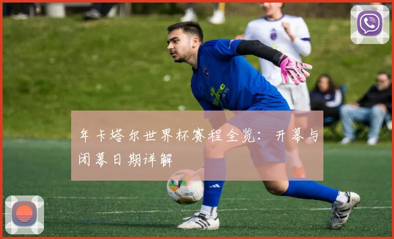 年卡塔尔世界杯赛程全览：开幕与闭幕日期详解