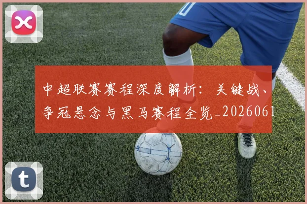 中超联赛赛程深度解析：关键战、争冠悬念与黑马赛程全览_20260611140904