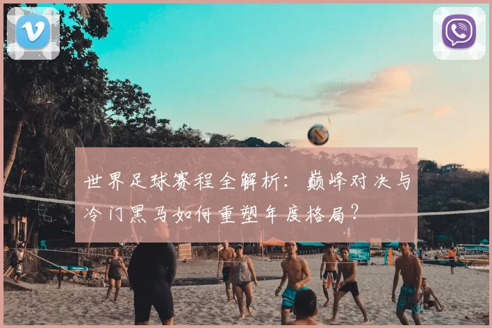 世界足球赛程全解析:巅峰对决与冷门黑马如何重塑年度格局?